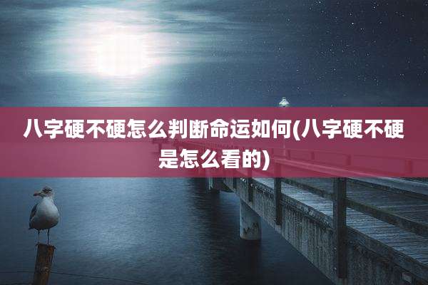 八字硬不硬怎么判断命运如何(八字硬不硬是怎么看的)