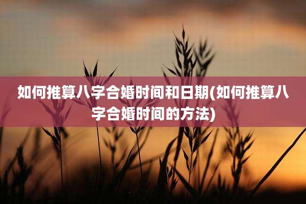 如何推算八字合婚时间和日期(如何推算八字合婚时间的方法)