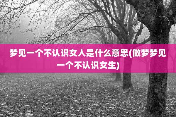 梦见一个不认识女人是什么意思(做梦梦见一个不认识女生)