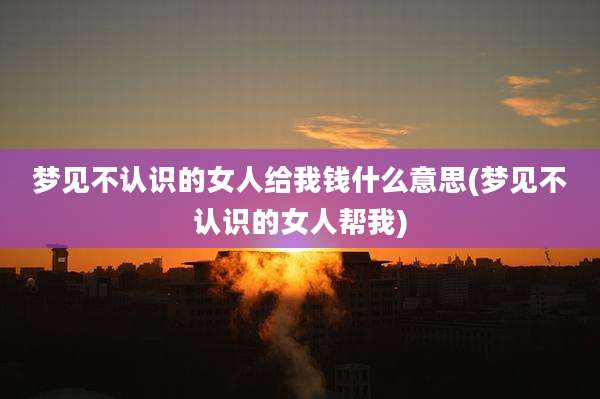 梦见不认识的女人给我钱什么意思(梦见不认识的女人帮我)