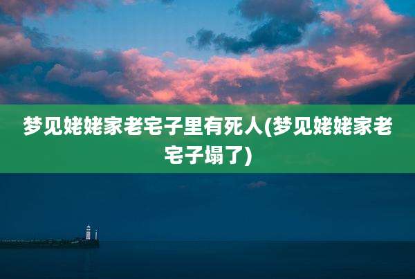 梦见姥姥家老宅子里有死人(梦见姥姥家老宅子塌了)