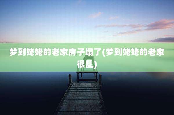 梦到姥姥的老家房子塌了(梦到姥姥的老家很乱)