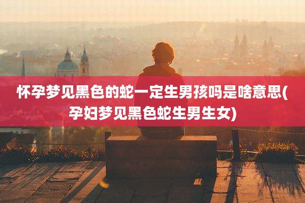 怀孕梦见黑色的蛇一定生男孩吗是啥意思(孕妇梦见黑色蛇生男生女)