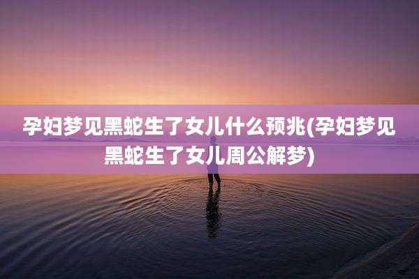 孕妇梦见黑蛇生了女儿什么预兆(孕妇梦见黑蛇生了女儿周公解梦)