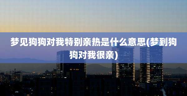 梦见狗狗对我特别亲热是什么意思(梦到狗狗对我很亲)