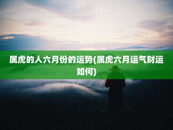 属虎的人六月份的运势(属虎六月运气财运如何)