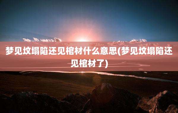 梦见坟塌陷还见棺材什么意思(梦见坟塌陷还见棺材了)