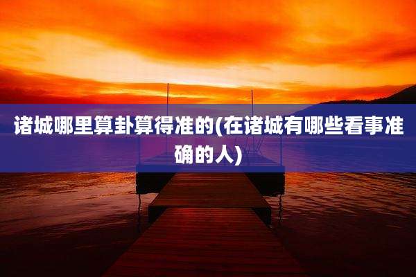诸城哪里算卦算得准的(在诸城有哪些看事准确的人)