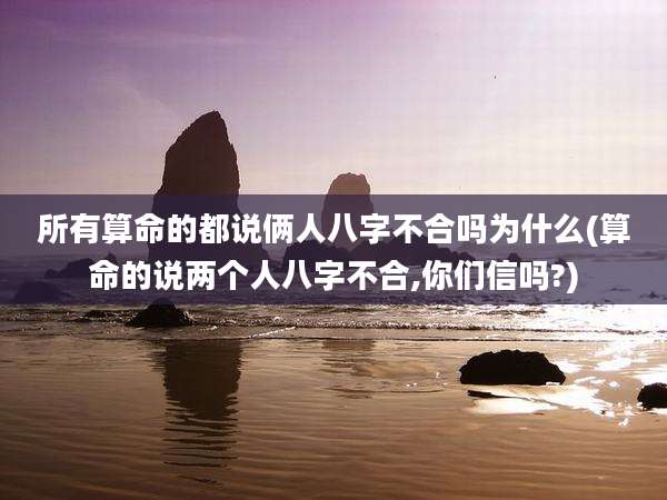 所有算命的都说俩人八字不合吗为什么(算命的说两个人八字不合,你们信吗?)