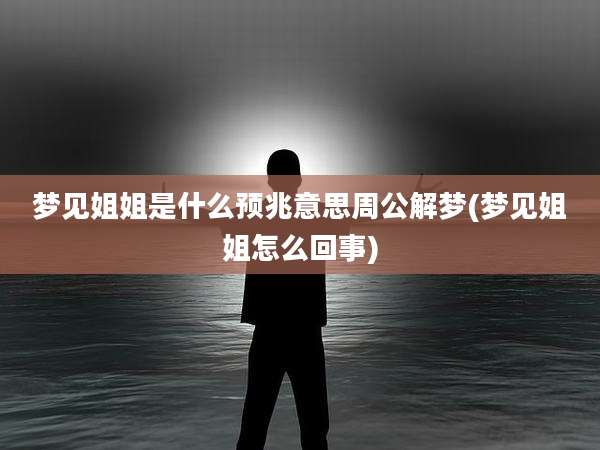 梦见姐姐是什么预兆意思周公解梦(梦见姐姐怎么回事)