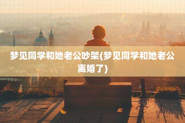 梦见同学和她老公吵架(梦见同学和她老公离婚了)