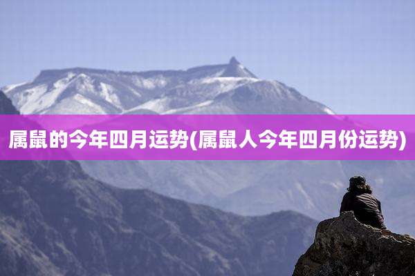 属鼠的今年四月运势(属鼠人今年四月份运势)