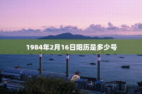 1984年2月16日阳历是多少号