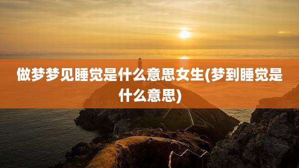 做梦梦见睡觉是什么意思女生(梦到睡觉是什么意思)