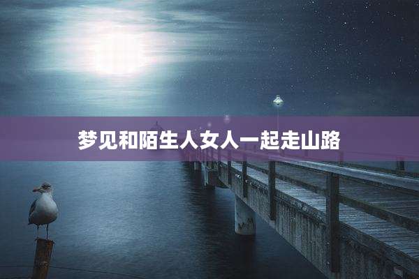 梦见和陌生人女人一起走山路