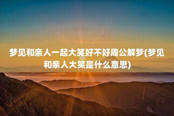 梦见和亲人一起大笑好不好周公解梦(梦见和亲人大笑是什么意思)
