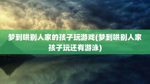 梦到哄别人家的孩子玩游戏(梦到哄别人家孩子玩还有游泳)