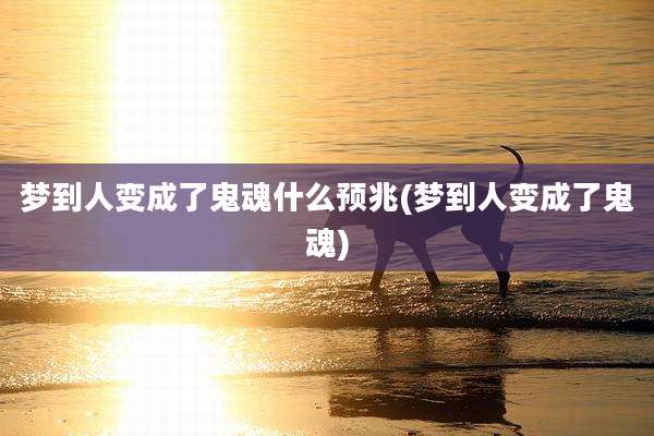 梦到人变成了鬼魂什么预兆(梦到人变成了鬼魂)