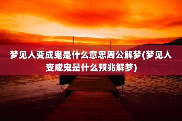 梦见人变成鬼是什么意思周公解梦(梦见人变成鬼是什么预兆解梦)