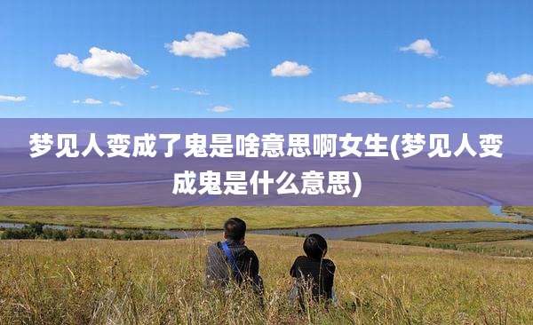 梦见人变成了鬼是啥意思啊女生(梦见人变成鬼是什么意思)