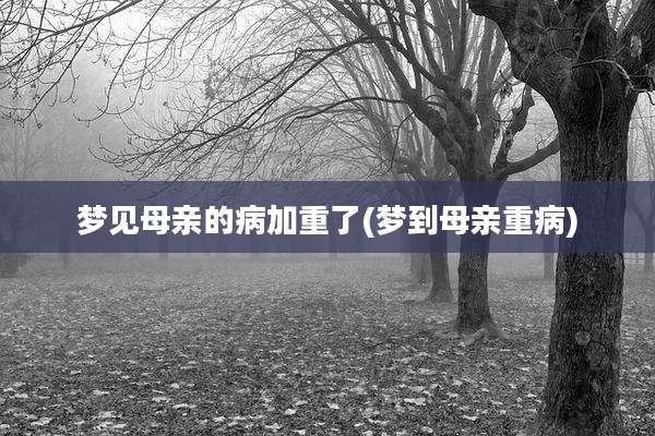 梦见母亲的病加重了(梦到母亲重病)