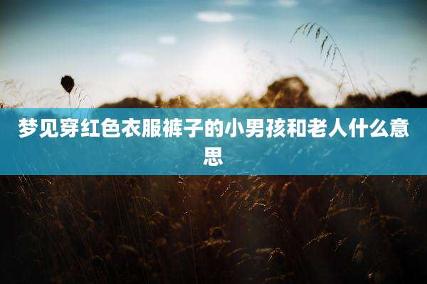 梦见穿红色衣服裤子的小男孩和老人什么意思