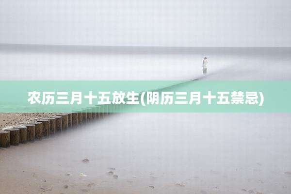 农历三月十五放生(阴历三月十五禁忌)