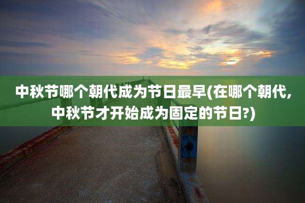 中秋节哪个朝代成为节日最早(在哪个朝代,中秋节才开始成为固定的节日?)