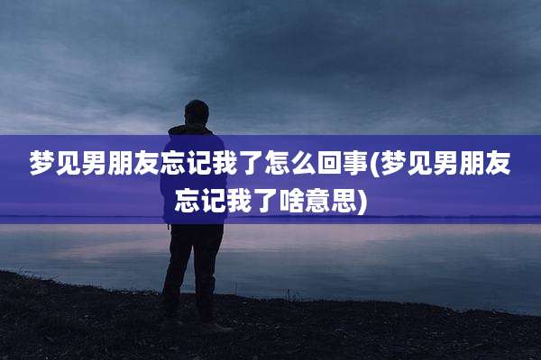 梦见男朋友忘记我了怎么回事(梦见男朋友忘记我了啥意思)