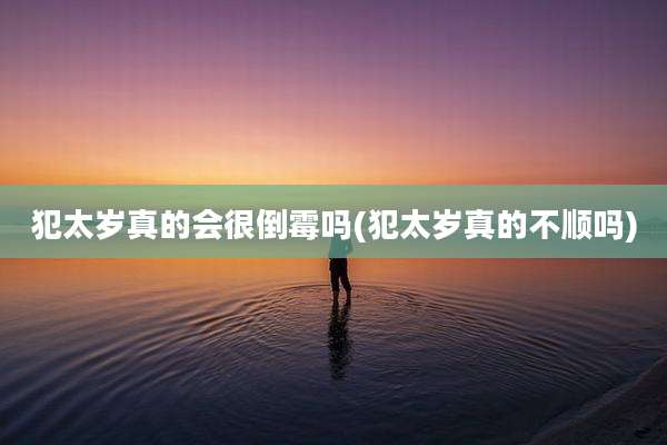 犯太岁真的会很倒霉吗(犯太岁真的不顺吗)