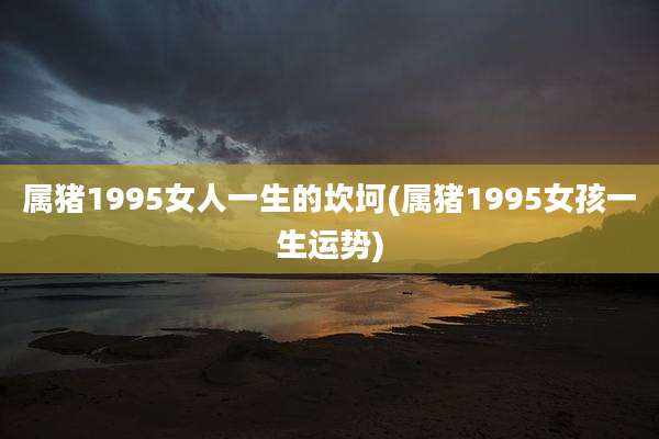 属猪1995女人一生的坎坷(属猪1995女孩一生运势)