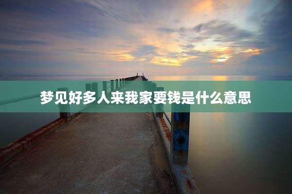 梦见好多人来我家要钱是什么意思