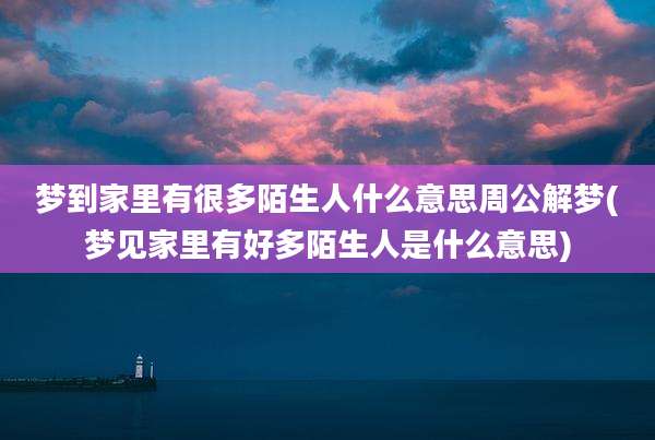 梦到家里有很多陌生人什么意思周公解梦(梦见家里有好多陌生人是什么意思)