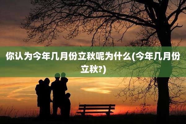 你认为今年几月份立秋呢为什么(今年几月份立秋?)