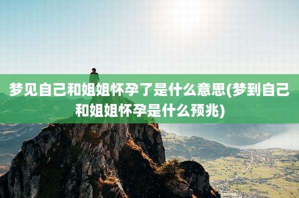 梦见自己和姐姐怀孕了是什么意思(梦到自己和姐姐怀孕是什么预兆)