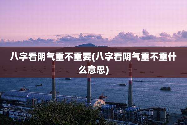 八字看阴气重不重要(八字看阴气重不重什么意思)