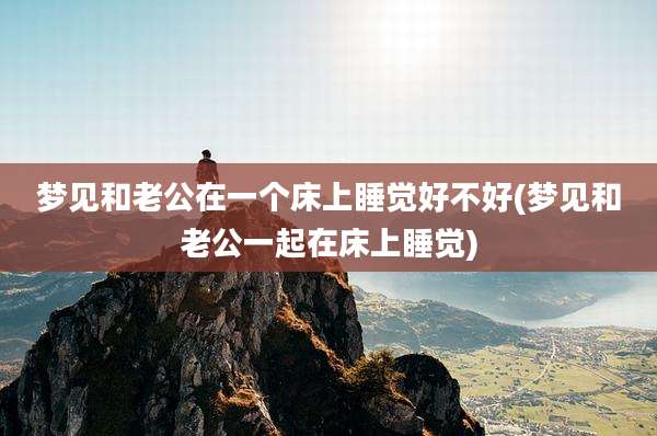 梦见和老公在一个床上睡觉好不好(梦见和老公一起在床上睡觉)