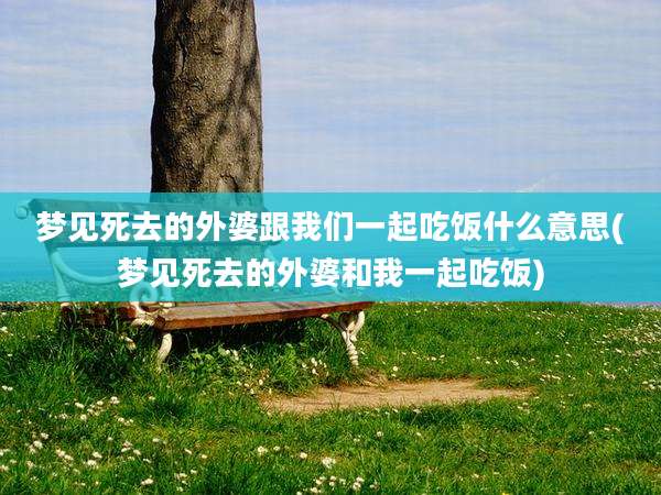 梦见死去的外婆跟我们一起吃饭什么意思(梦见死去的外婆和我一起吃饭)