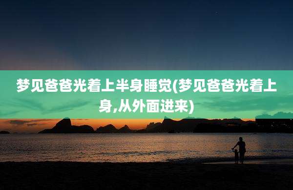 梦见爸爸光着上半身睡觉(梦见爸爸光着上身,从外面进来)