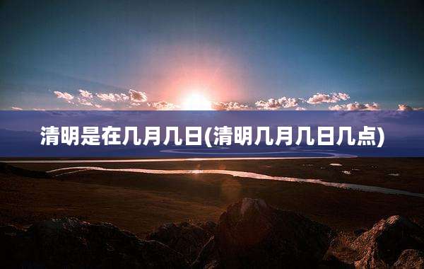 清明是在几月几日(清明几月几日几点)
