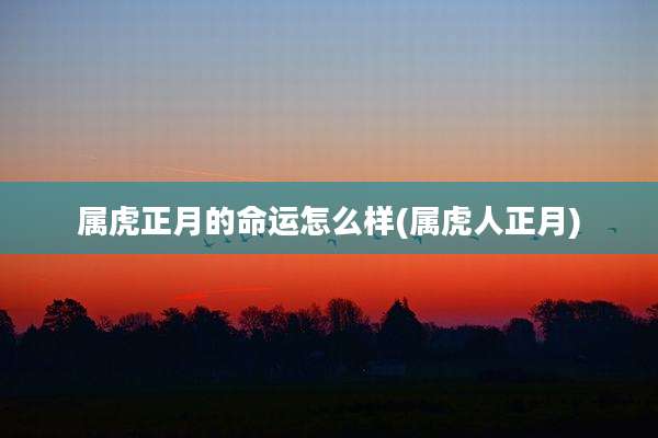 属虎正月的命运怎么样(属虎人正月)