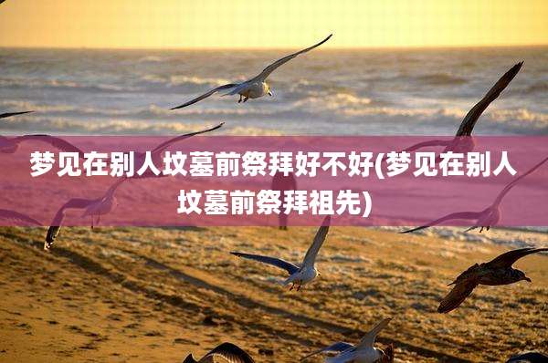 梦见在别人坟墓前祭拜好不好(梦见在别人坟墓前祭拜祖先)