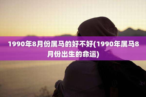1990年8月份属马的好不好(1990年属马8月份出生的命运)
