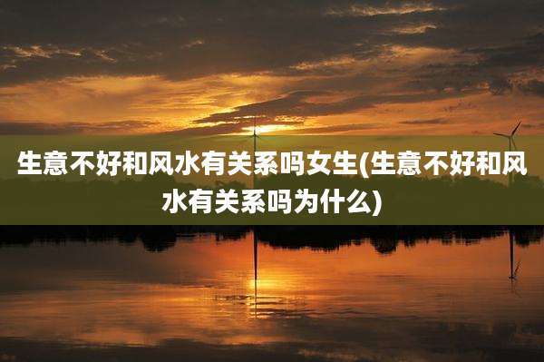 生意不好和风水有关系吗女生(生意不好和风水有关系吗为什么)