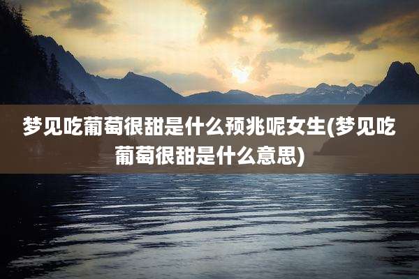 梦见吃葡萄很甜是什么预兆呢女生(梦见吃葡萄很甜是什么意思)