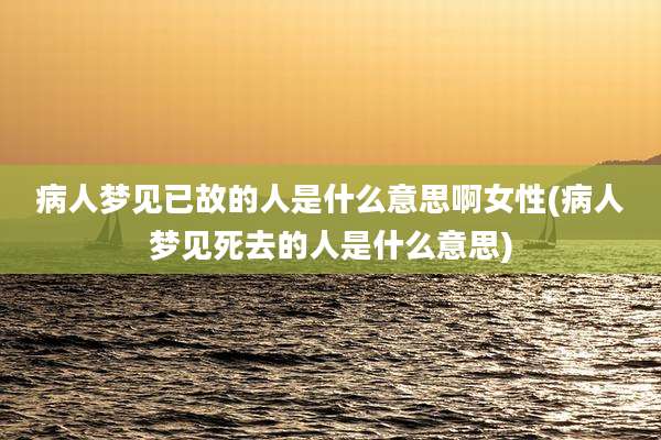 病人梦见已故的人是什么意思啊女性(病人梦见死去的人是什么意思)