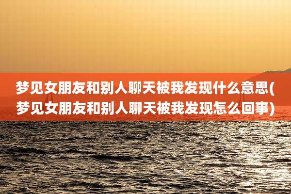 梦见女朋友和别人聊天被我发现什么意思(梦见女朋友和别人聊天被我发现怎么回事)
