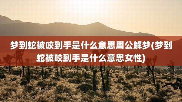 梦到蛇被咬到手是什么意思周公解梦(梦到蛇被咬到手是什么意思女性)