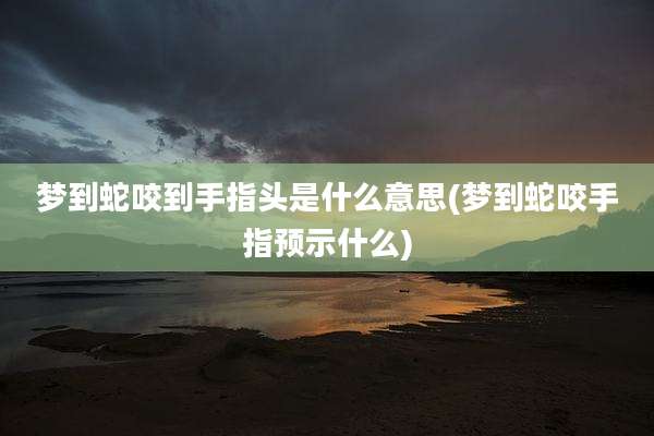 梦到蛇咬到手指头是什么意思(梦到蛇咬手指预示什么)