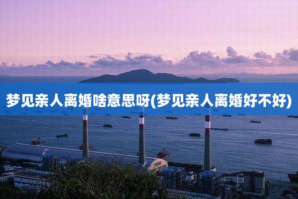 梦见亲人离婚啥意思呀(梦见亲人离婚好不好)